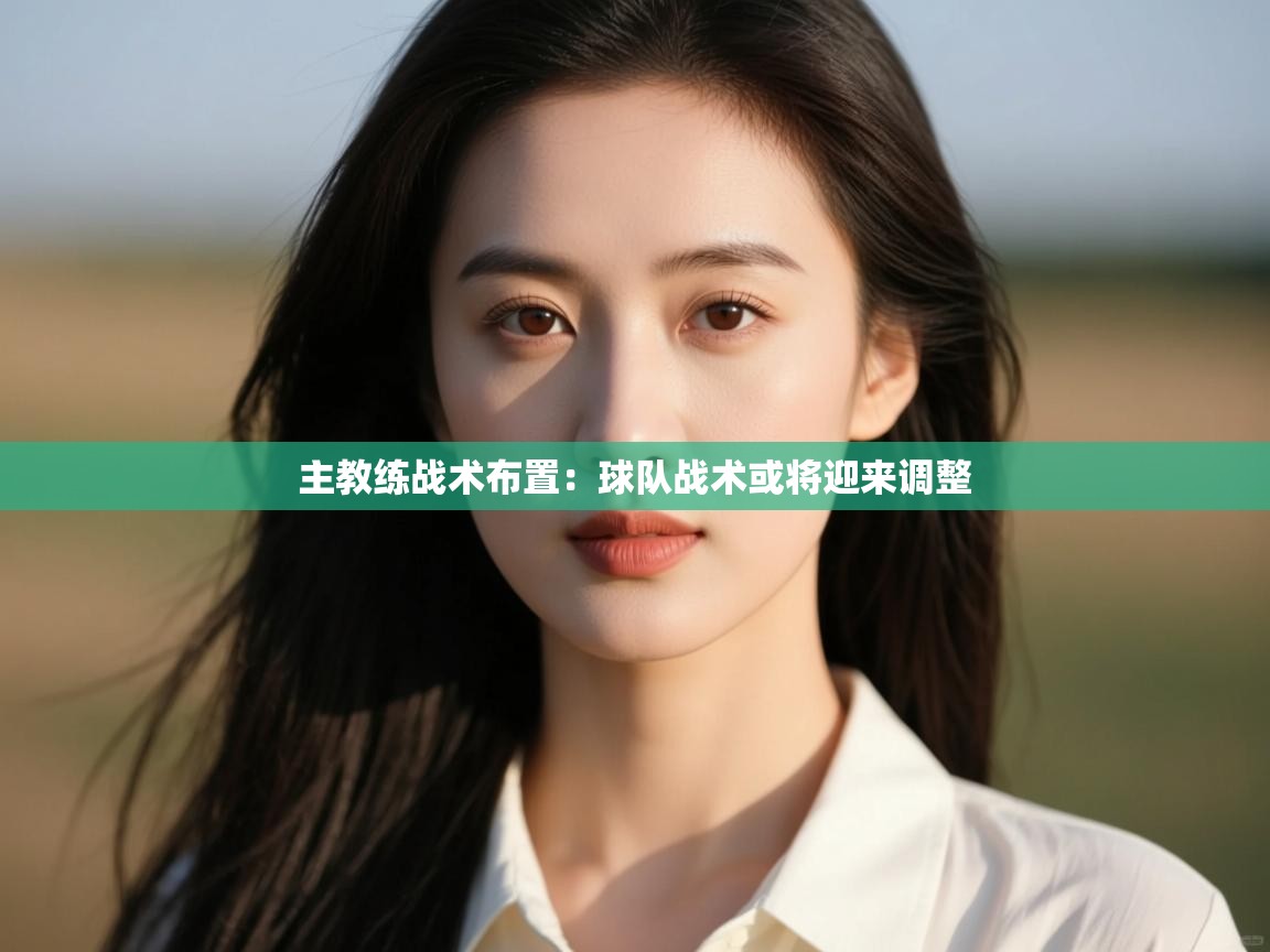 主教练战术布置：球队战术或将迎来调整  第1张