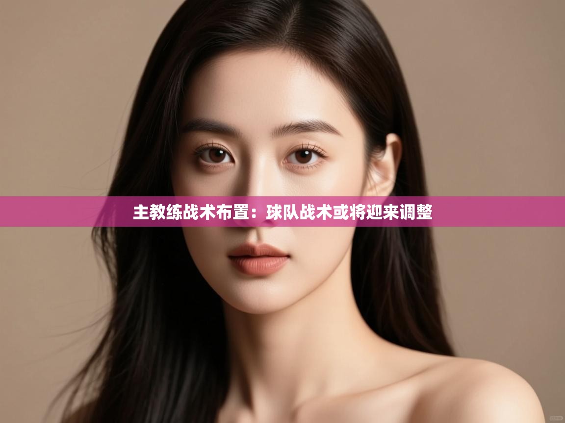 主教练战术布置：球队战术或将迎来调整  第2张