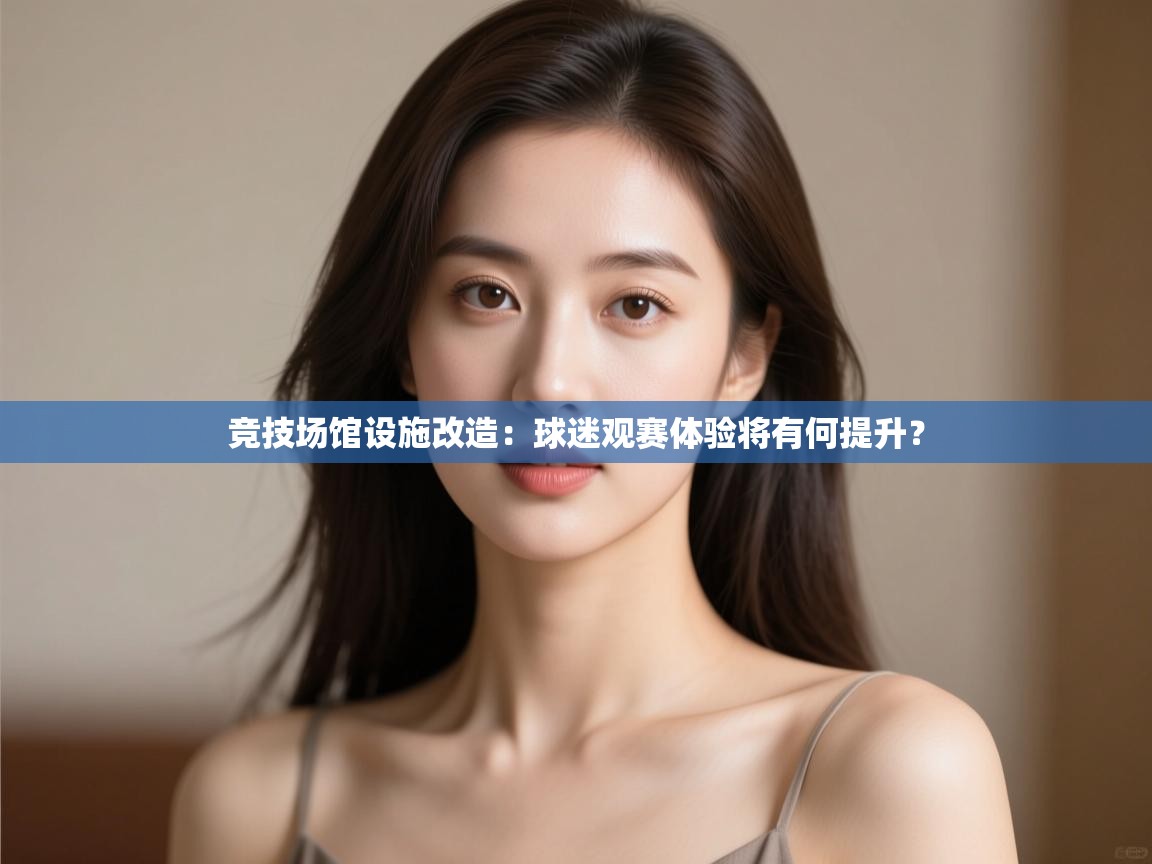 竞技场馆设施改造：球迷观赛体验将有何提升？  第1张