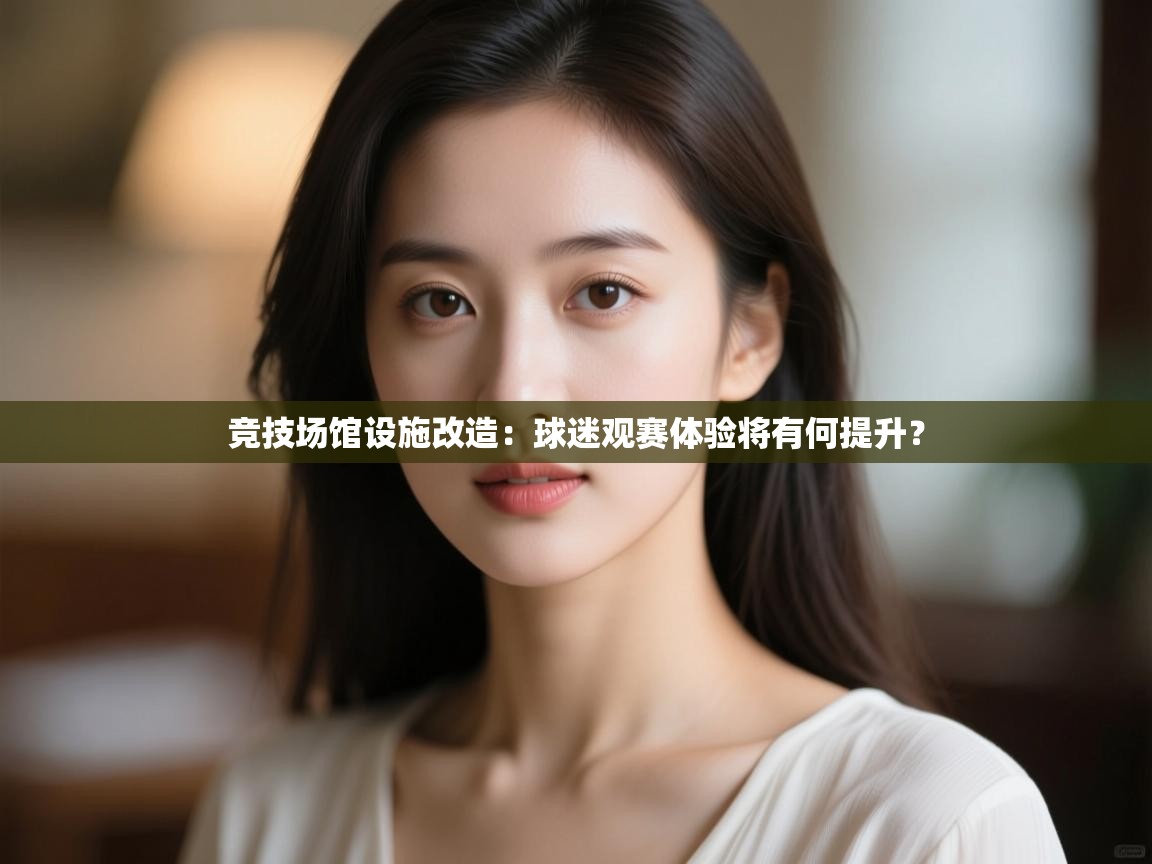 竞技场馆设施改造：球迷观赛体验将有何提升？  第2张
