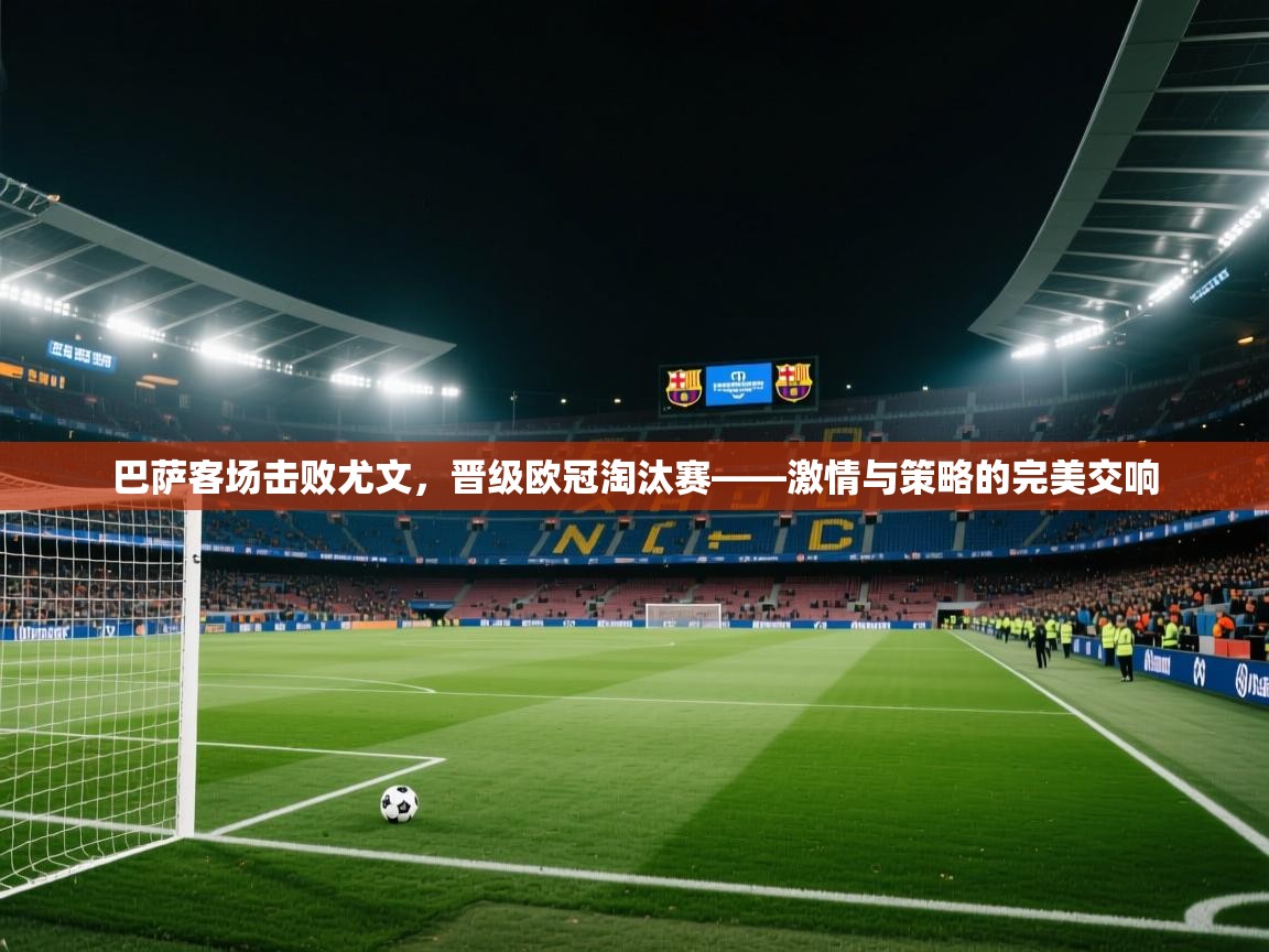 巴萨客场击败尤文,晋级欧冠淘汰赛——激情与策略的完美交响