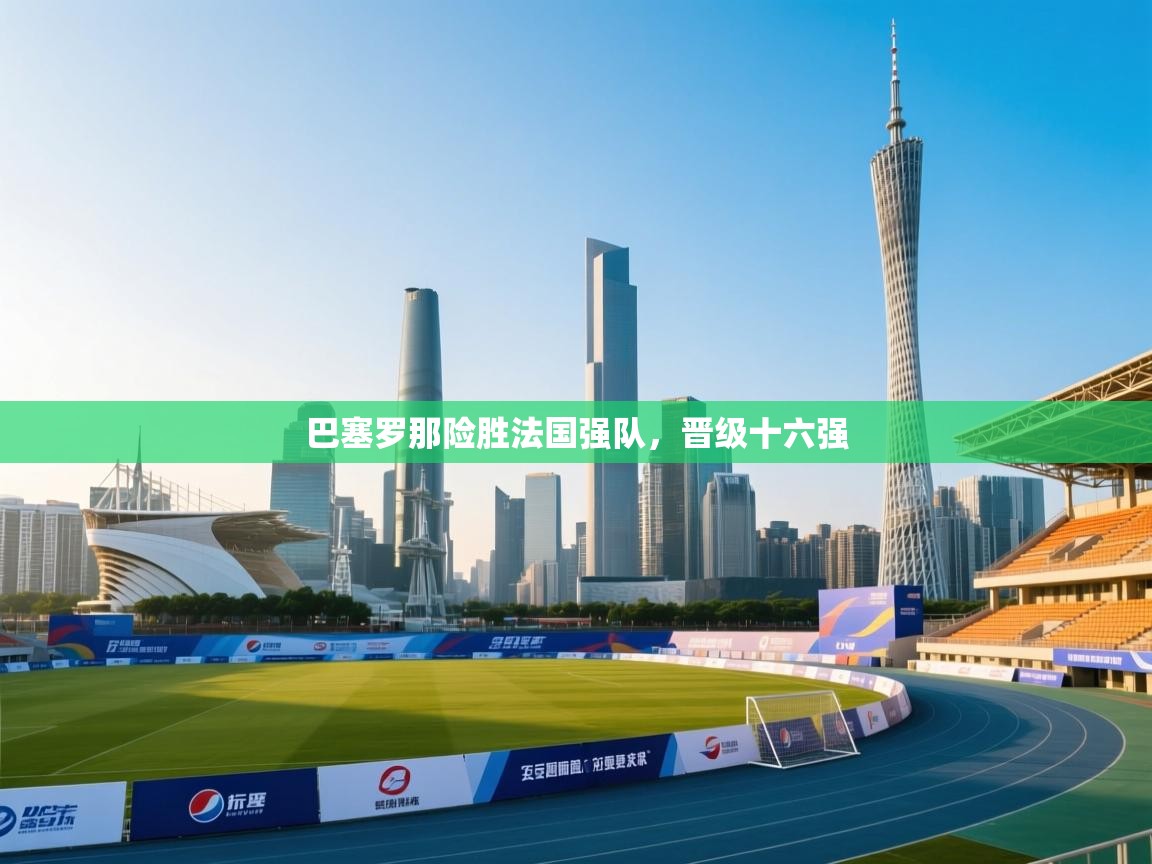 巴塞罗那险胜法国强队，晋级十六强