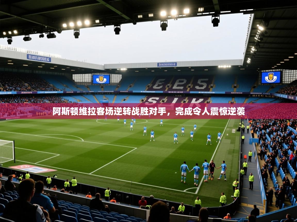 阿斯顿维拉客场逆转战胜对手，完成令人震惊逆袭