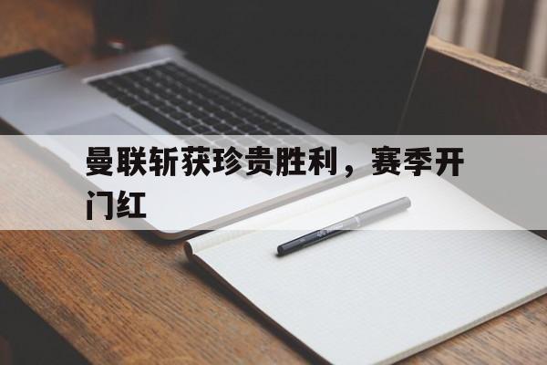 星空体育在线官网-曼联斩获珍贵胜利，赛季开门红